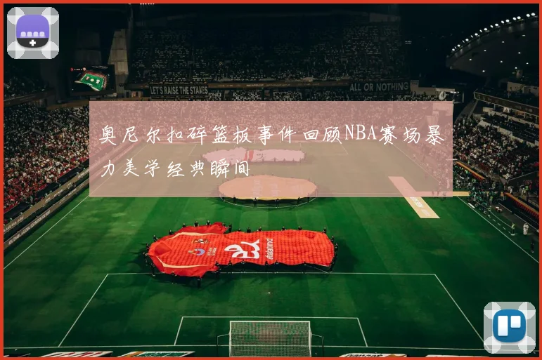 奥尼尔扣碎篮板事件回顾NBA赛场暴力美学经典瞬间