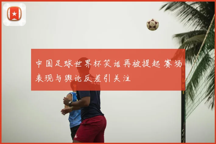 中国足球世界杯笑话再被提起 赛场表现与舆论反差引关注