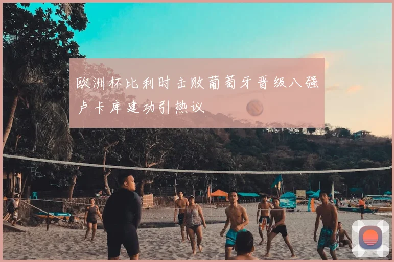 欧洲杯比利时击败葡萄牙晋级八强卢卡库建功引热议