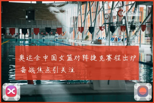 奥运会中国女篮对阵捷克赛程出炉 备战焦点引关注