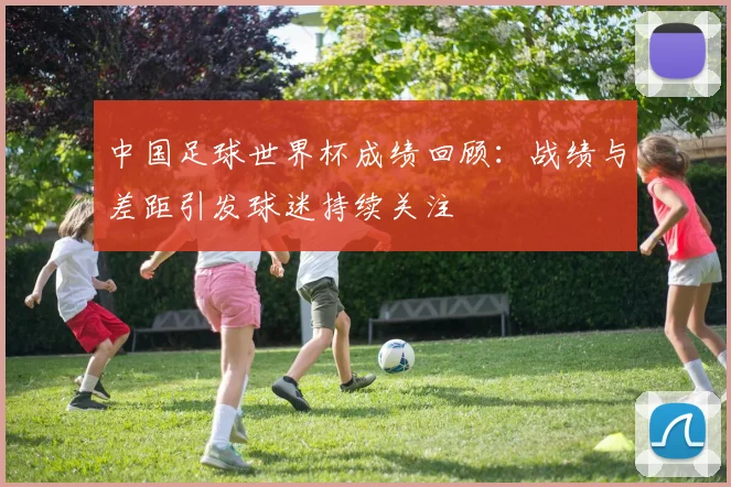 中国足球世界杯成绩回顾:战绩与差距引发球迷持续关注