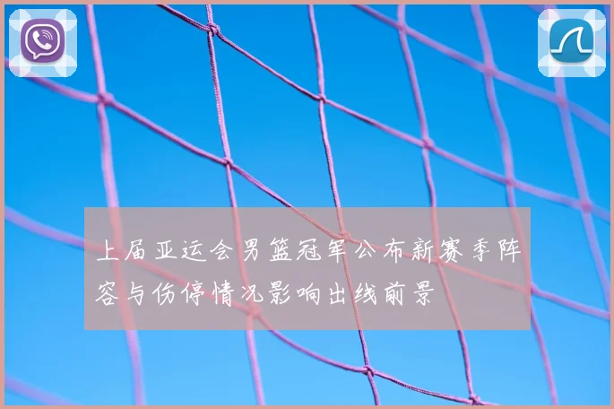 上届亚运会男篮冠军公布新赛季阵容与伤停情况影响出线前景