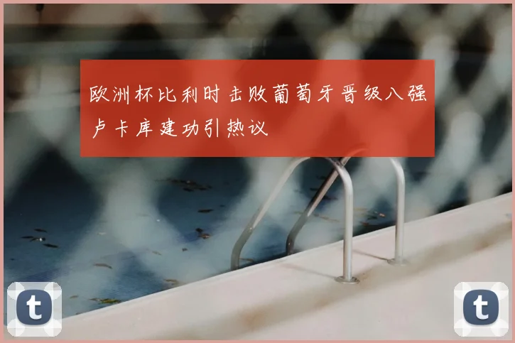 欧洲杯比利时击败葡萄牙晋级八强卢卡库建功引热议