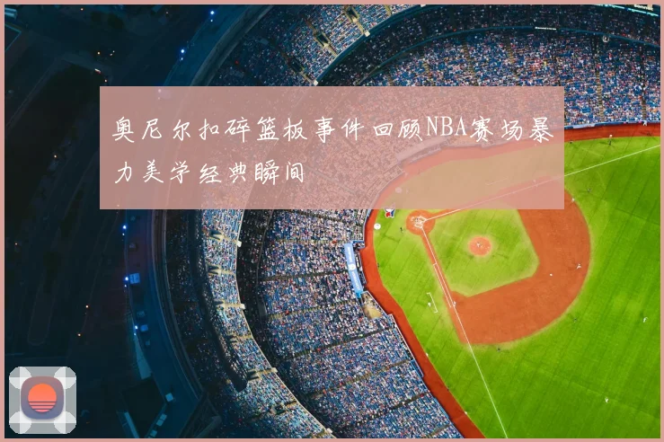 奥尼尔扣碎篮板事件回顾NBA赛场暴力美学经典瞬间