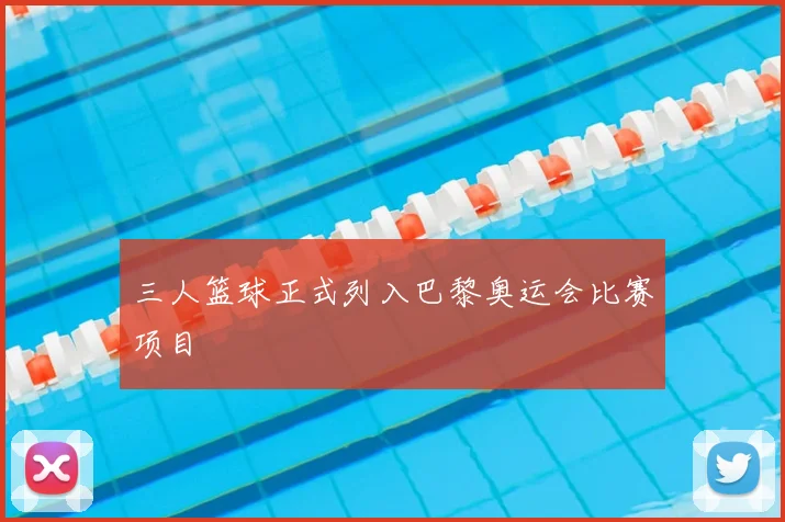 三人篮球正式列入巴黎奥运会比赛项目