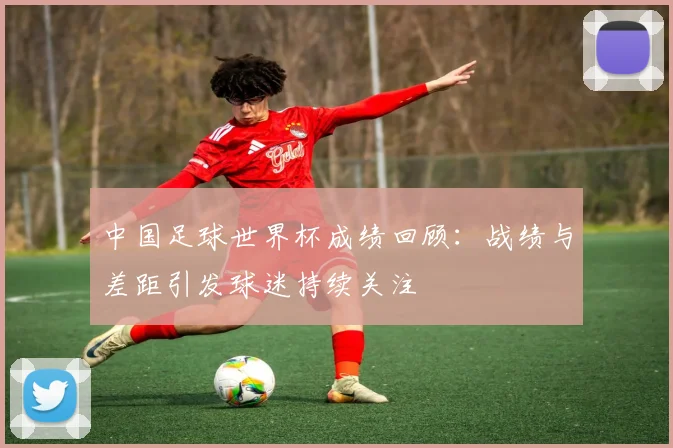 中国足球世界杯成绩回顾:战绩与差距引发球迷持续关注
