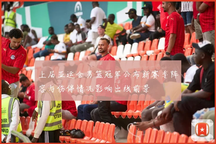 上届亚运会男篮冠军公布新赛季阵容与伤停情况影响出线前景