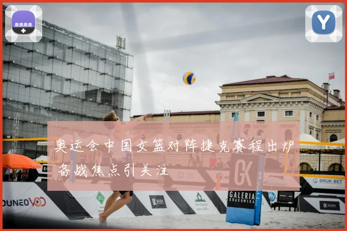 奥运会中国女篮对阵捷克赛程出炉 备战焦点引关注