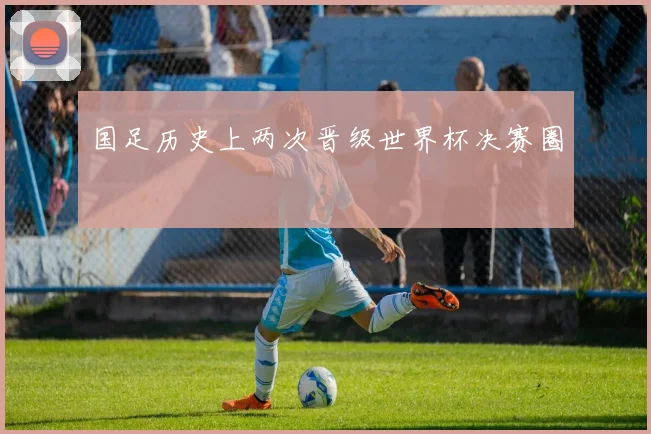 国足历史上两次晋级世界杯决赛圈