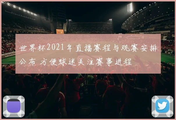 世界杯2021年直播赛程与观赛安排公布 方便球迷关注赛事进程