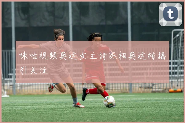 咪咕视频奥运女主持亮相奥运转播引关注