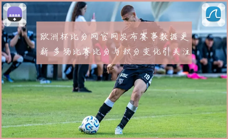 欧洲杯比分网官网发布赛事数据更新 多场比赛比分与积分变化引关注
