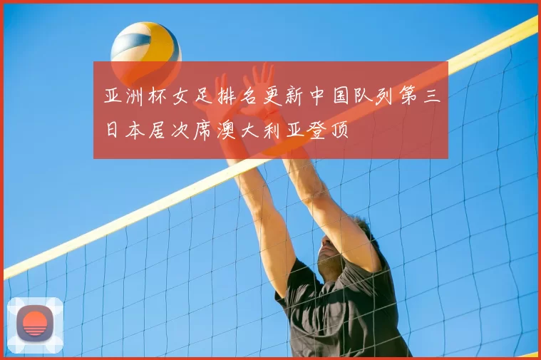 亚洲杯女足排名更新中国队列第三日本居次席澳大利亚登顶