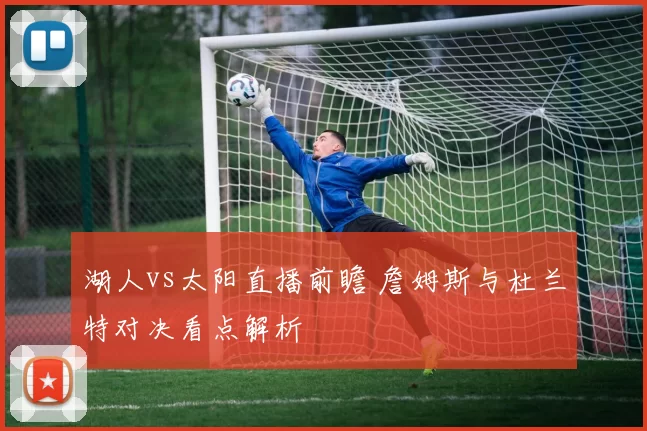 湖人vs太阳直播前瞻 詹姆斯与杜兰特对决看点解析