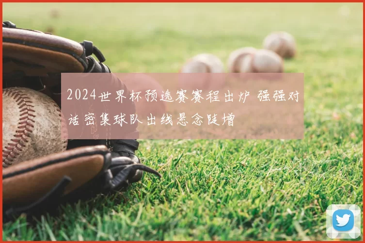 2024世界杯预选赛赛程出炉 强强对话密集球队出线悬念陡增