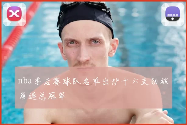 nba季后赛球队名单出炉十六支劲旅角逐总冠军