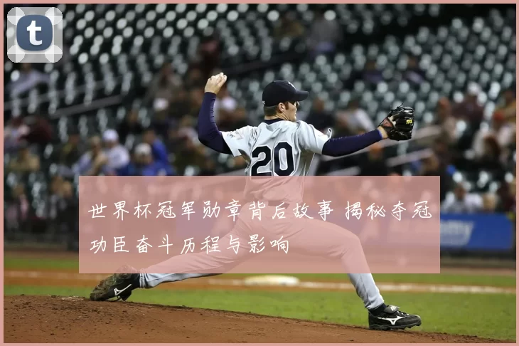 世界杯冠军勋章背后故事 揭秘夺冠功臣奋斗历程与影响