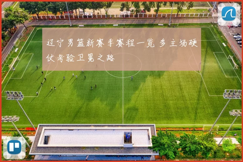 辽宁男篮新赛季赛程一览 多主场硬仗考验卫冕之路