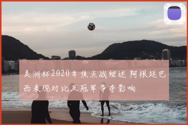 美洲杯2020年焦点战综述 阿根廷巴西表现对比及冠军争夺影响