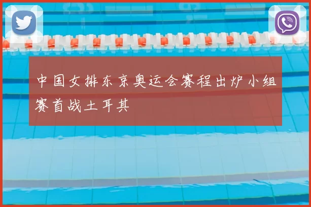 中国女排东京奥运会赛程出炉小组赛首战土耳其