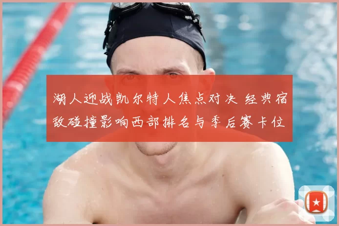 湖人迎战凯尔特人焦点对决 经典宿敌碰撞影响西部排名与季后赛卡位