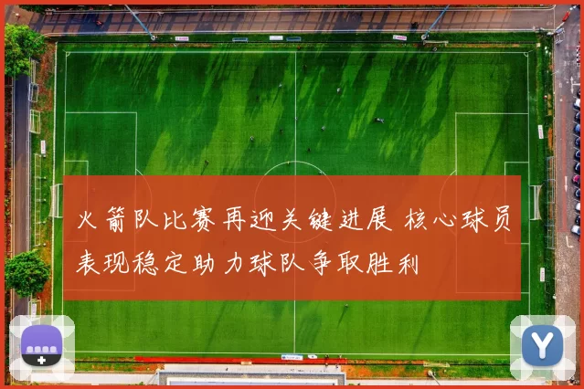 火箭队比赛再迎关键进展 核心球员表现稳定助力球队争取胜利