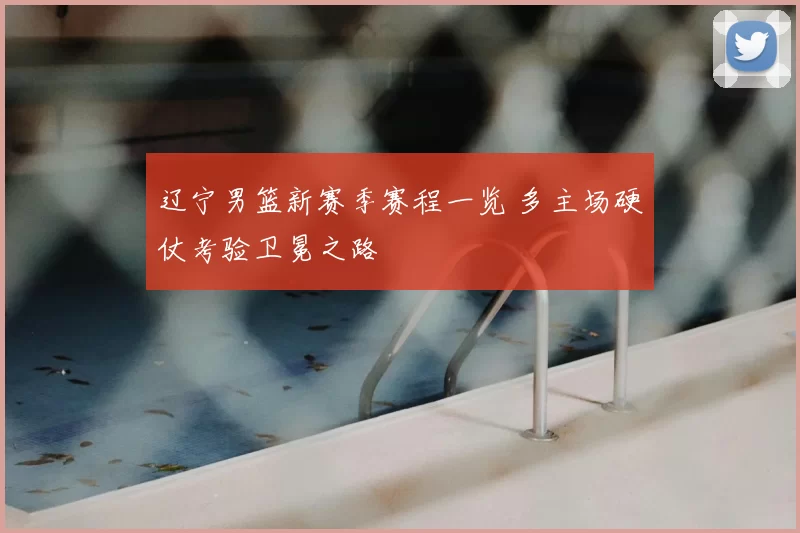 辽宁男篮新赛季赛程一览 多主场硬仗考验卫冕之路