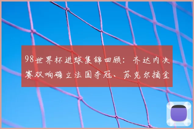 98世界杯进球集锦回顾：齐达内决赛双响确立法国夺冠、苏克尔摘金靴