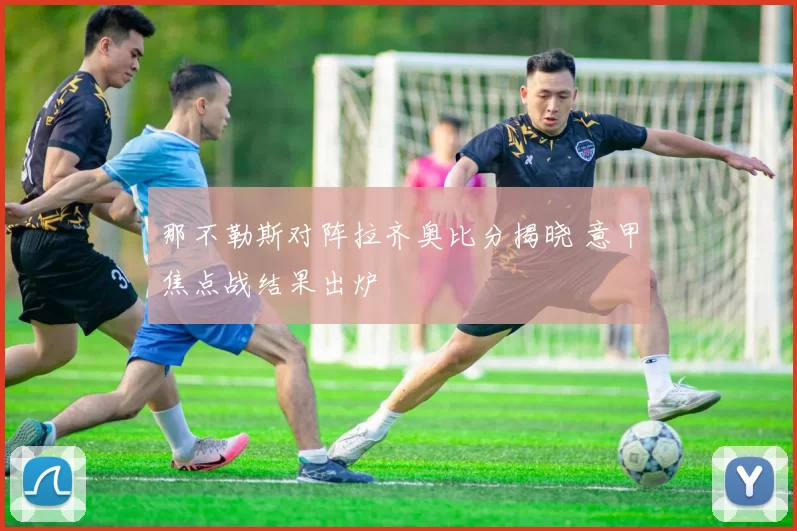 那不勒斯对阵拉齐奥比分揭晓 意甲焦点战结果出炉