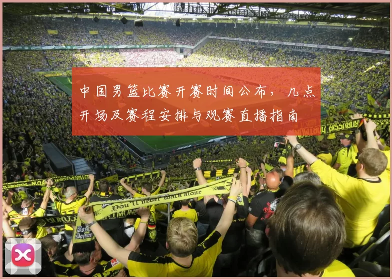 中国男篮比赛开赛时间公布，几点开场及赛程安排与观赛直播指南