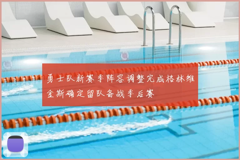 勇士队新赛季阵容调整完成格林维金斯确定留队备战季后赛
