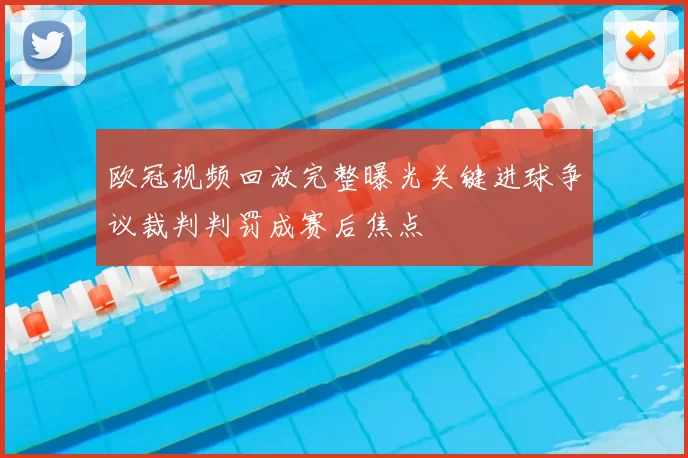 欧冠视频回放完整曝光关键进球争议裁判判罚成赛后焦点