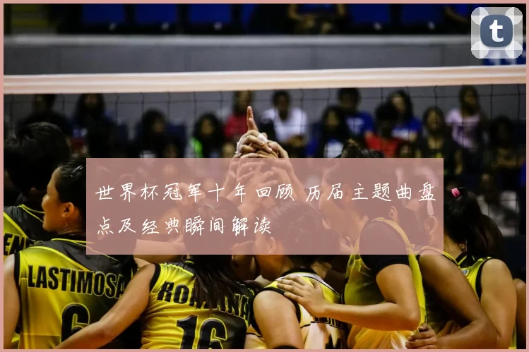世界杯冠军十年回顾 历届主题曲盘点及经典瞬间解读