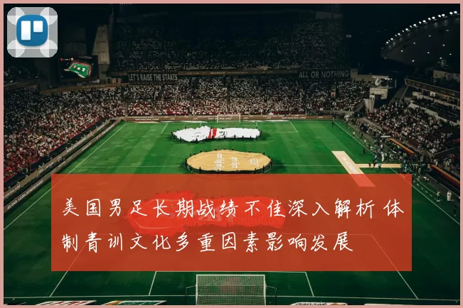 美国男足长期战绩不佳深入解析 体制青训文化多重因素影响发展
