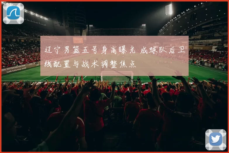 辽宁男篮五号身高曝光 成球队后卫线配置与战术调整焦点