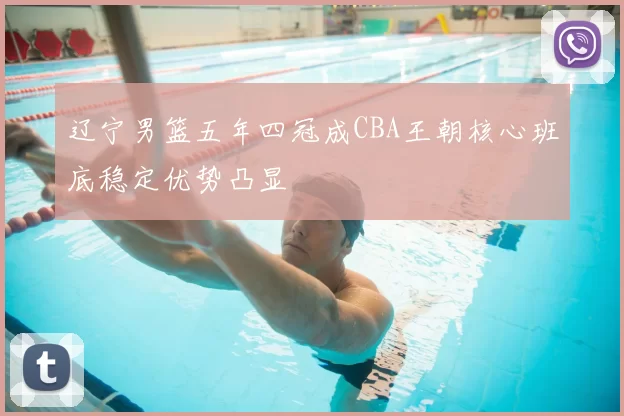 辽宁男篮五年四冠成CBA王朝核心班底稳定优势凸显