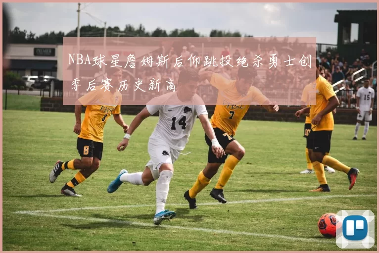 NBA球星詹姆斯后仰跳投绝杀勇士创季后赛历史新高