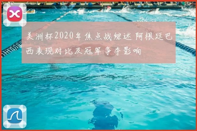 美洲杯2020年焦点战综述 阿根廷巴西表现对比及冠军争夺影响