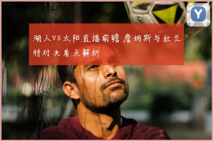 湖人vs太阳直播前瞻 詹姆斯与杜兰特对决看点解析