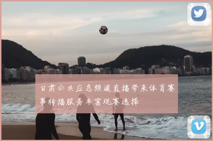 甘肃公共应急频道直播带来体育赛事转播服务丰富观赛选择