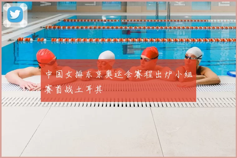 中国女排东京奥运会赛程出炉小组赛首战土耳其