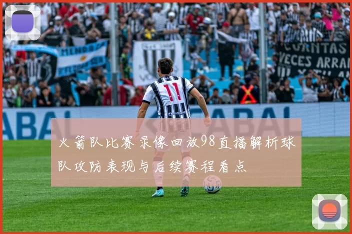 火箭队比赛录像回放98直播解析球队攻防表现与后续赛程看点