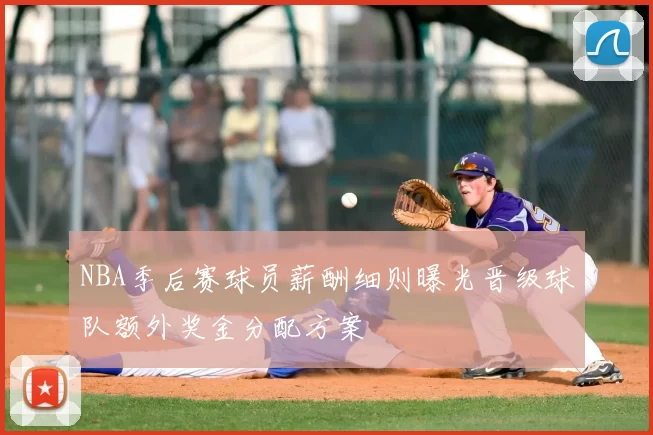 NBA季后赛球员薪酬细则曝光晋级球队额外奖金分配方案