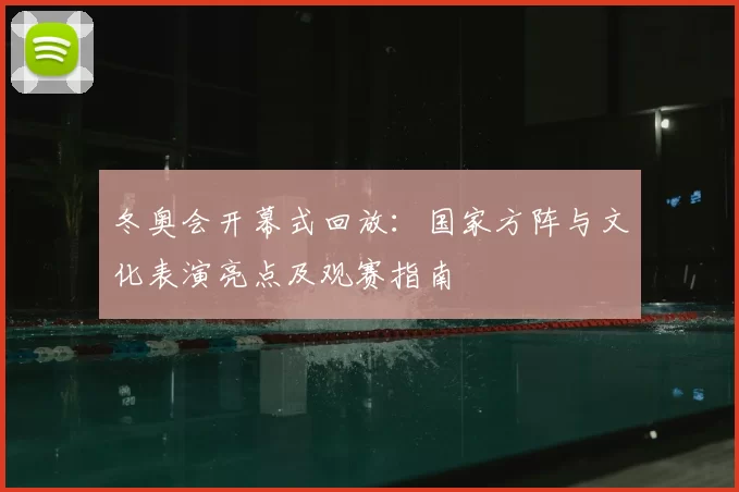 冬奥会开幕式回放：国家方阵与文化表演亮点及观赛指南