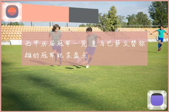 西甲历届冠军一览 皇马巴萨交替称雄的冠军纪录盘点