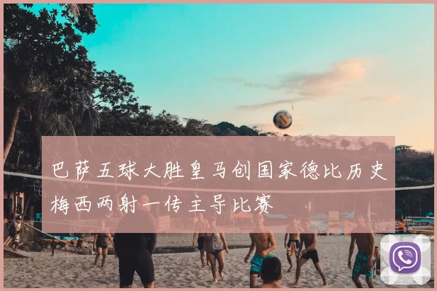 巴萨五球大胜皇马创国家德比历史梅西两射一传主导比赛