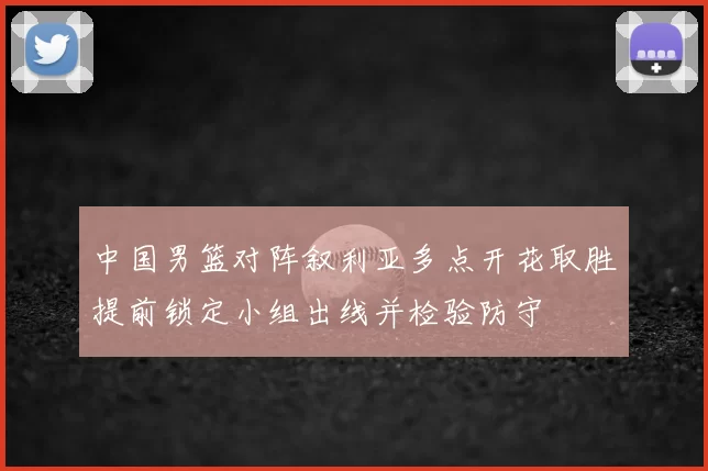 中国男篮对阵叙利亚多点开花取胜提前锁定小组出线并检验防守