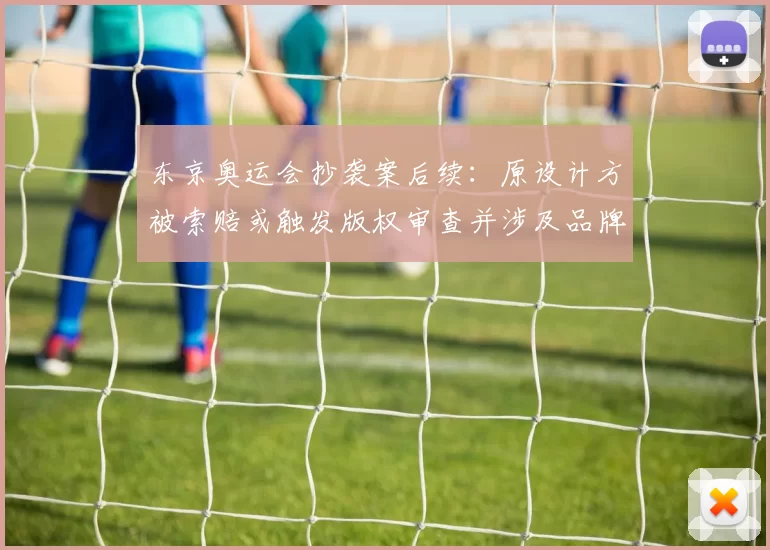 东京奥运会抄袭案后续:原设计方被索赔或触发版权审查并涉及品牌授权影响