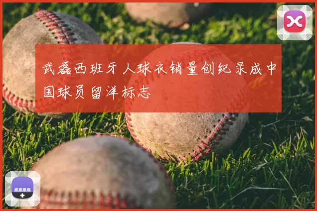 武磊西班牙人球衣销量创纪录成中国球员留洋标志