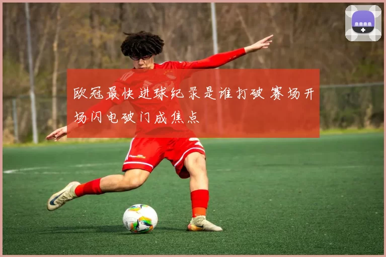 欧冠最快进球纪录是谁打破 赛场开场闪电破门成焦点